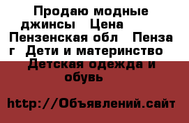 Продаю модные джинсы › Цена ­ 250 - Пензенская обл., Пенза г. Дети и материнство » Детская одежда и обувь   